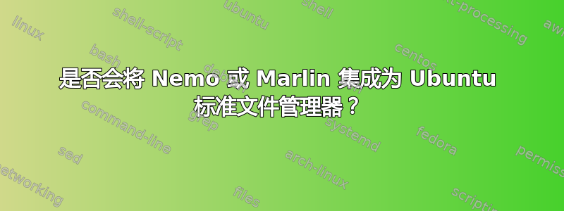 是否会将 Nemo 或 Marlin 集成为 Ubuntu 标准文件管理器？