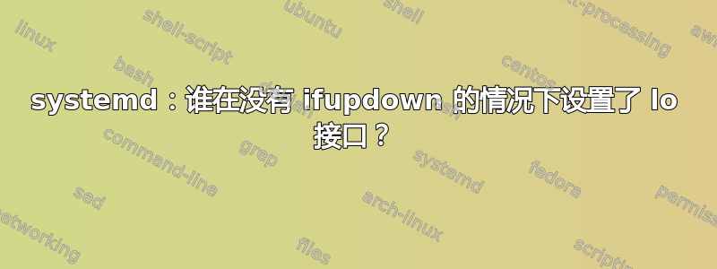 systemd：谁在没有 ifupdown 的情况下设置了 lo 接口？