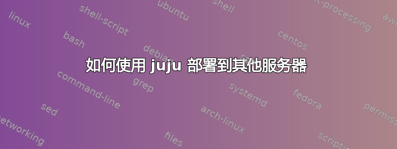 如何使用 juju 部署到其他服务器