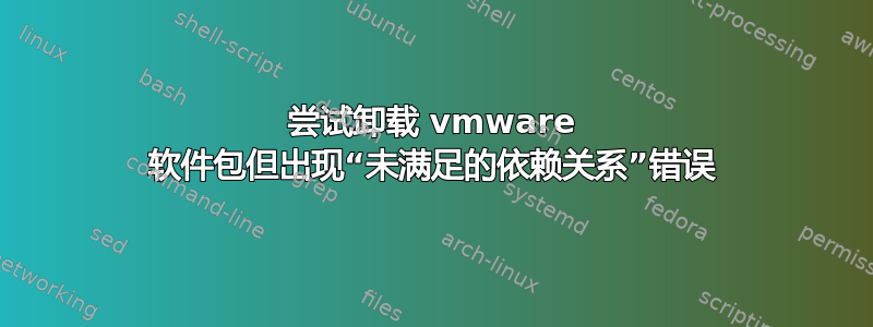 尝试卸载 vmware 软件包但出现“未满足的依赖关系”错误