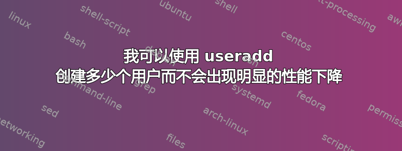 我可以使用 useradd 创建多少个用户而不会出现明显的性能下降