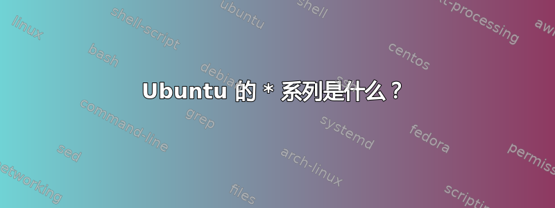 Ubuntu 的 * 系列是什么？