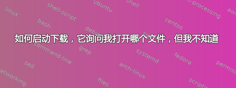 如何启动下载，它询问我打开哪个文件，但我不知道