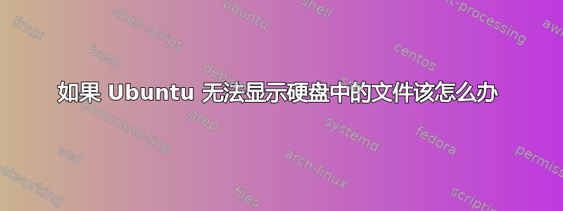 如果 Ubuntu 无法显示硬盘中的文件该怎么办