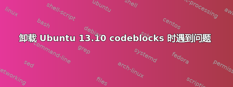 卸载 Ubuntu 13.10 codeblocks 时遇到问题