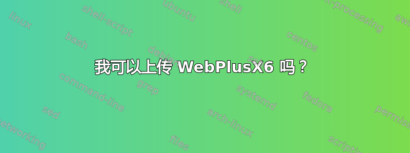 我可以上传 WebPlusX6 吗？