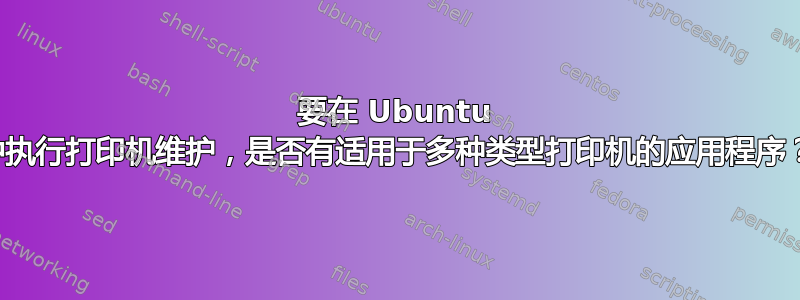 要在 Ubuntu 中执行打印机维护，是否有适用于多种类型打印机的应用程序？