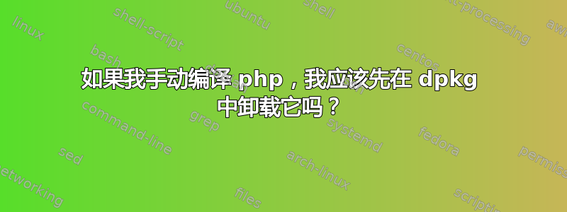 如果我手动编译 php，我应该先在 dpkg 中卸载它吗？