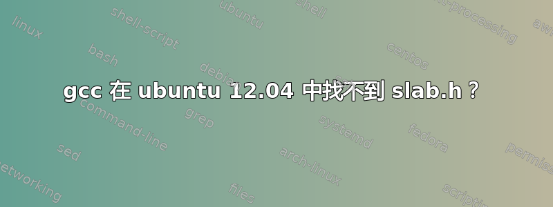 gcc 在 ubuntu 12.04 中找不到 slab.h？