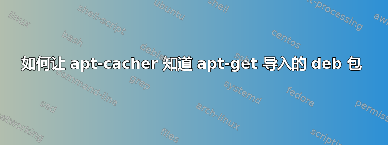 如何让 apt-cacher 知道 apt-get 导入的 deb 包