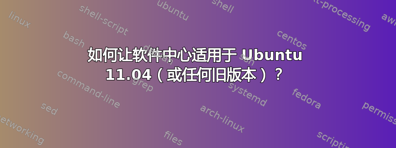 如何让软件中心适用于 Ubuntu 11.04（或任何旧版本）？