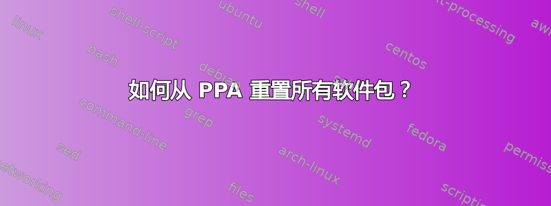 如何从 PPA 重置所有软件包？