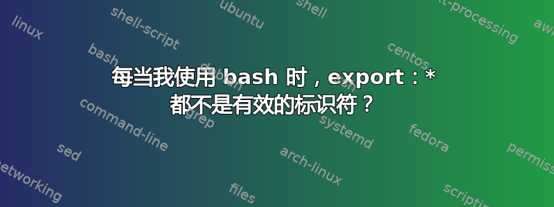 每当我使用 bash 时，export：* 都不是有效的标识符？