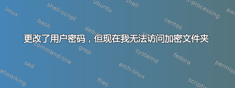 更改了用户密码，但现在我无法访问加密文件夹