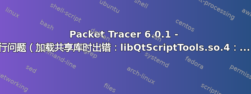 Packet Tracer 6.0.1 - 运行问题（加载共享库时出错：libQtScriptTools.so.4：...）