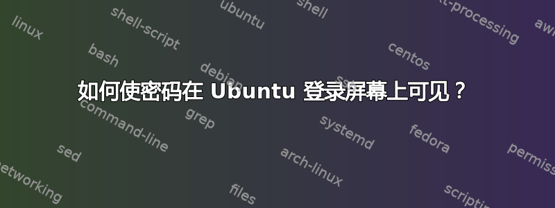 如何使密码在 Ubuntu 登录屏幕上可见？