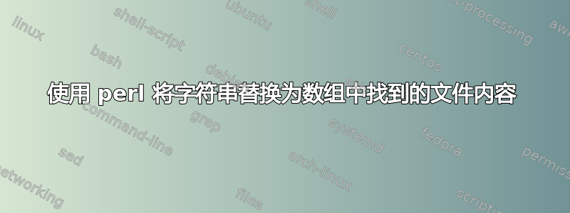 使用 perl 将字符串替换为数组中找到的文件内容