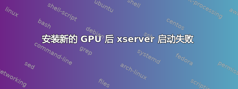 安装新的 GPU 后 xserver 启动失败