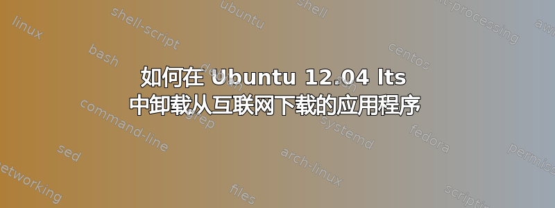 如何在 Ubuntu 12.04 lts 中卸载从互联网下载的应用程序