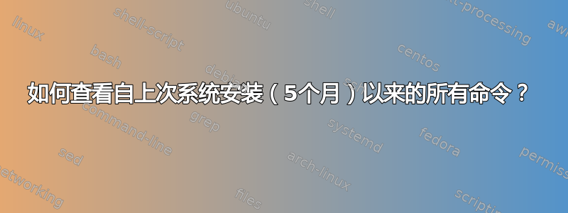 如何查看自上次系统安装（5个月）以来的所有命令？