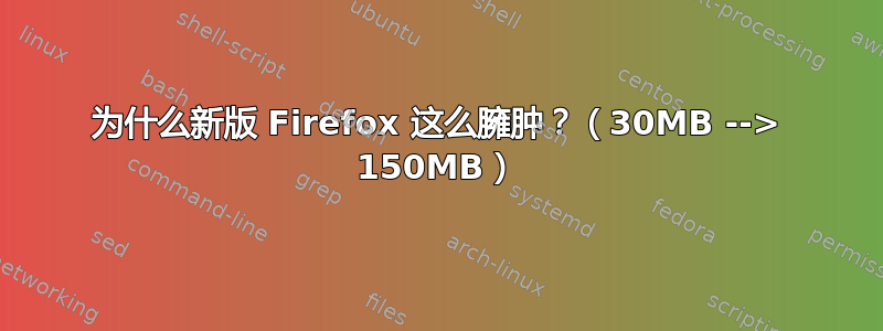 为什么新版 Firefox 这么臃肿？（30MB --> 150MB）