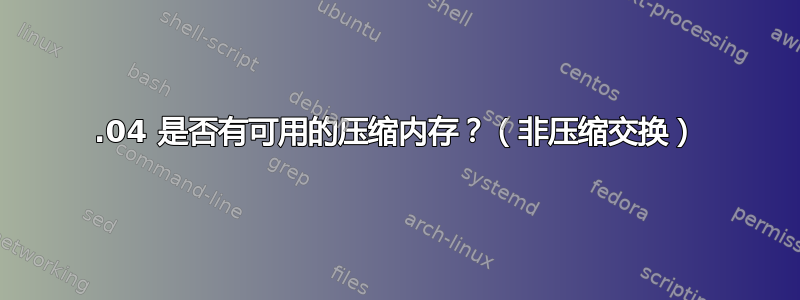 12.04 是否有可用的压缩内存？（非压缩交换）