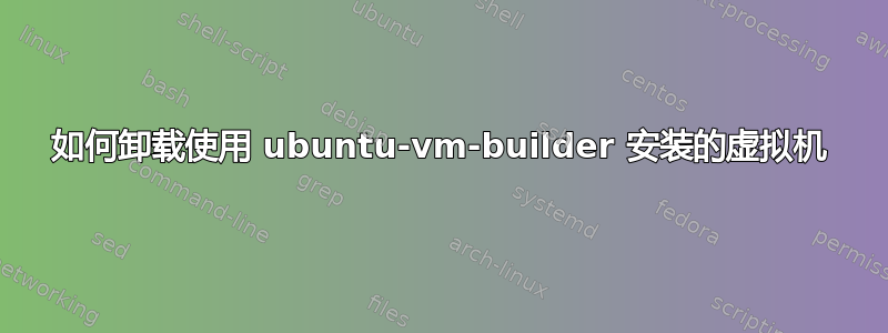 如何卸载使用 ubuntu-vm-builder 安装的虚拟机