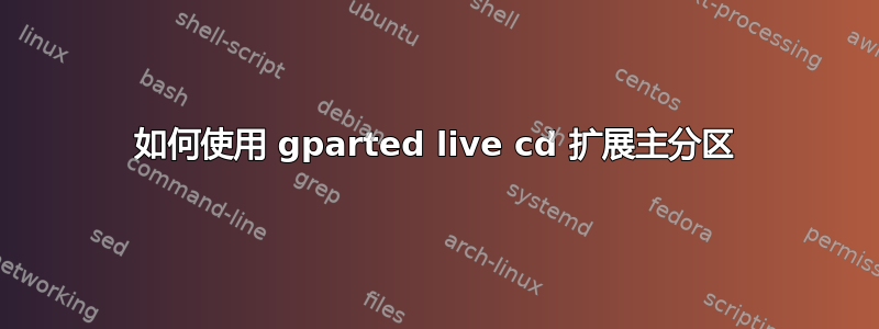 如何使用 gparted live cd 扩展主分区