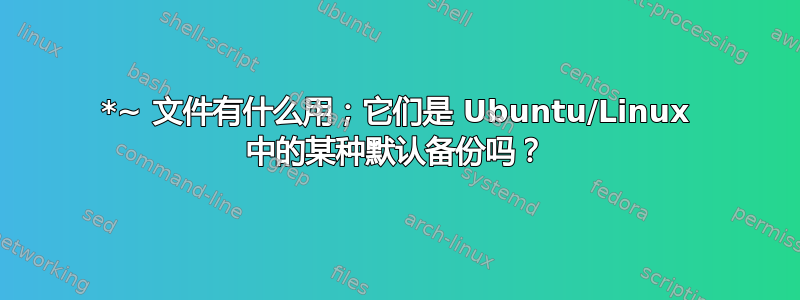 *~ 文件有什么用；它们是 Ubuntu/Linux 中的某种默认备份吗？