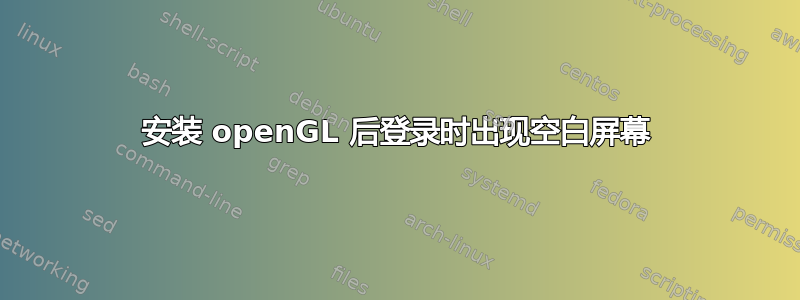 安装 openGL 后登录时出现空白屏幕