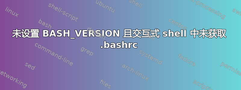 未设置 BASH_VERSION 且交互式 shell 中未获取 .bashrc