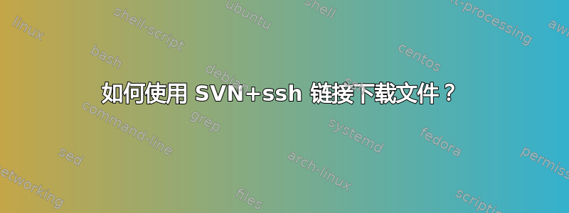 如何使用 SVN+ssh 链接下载文件？