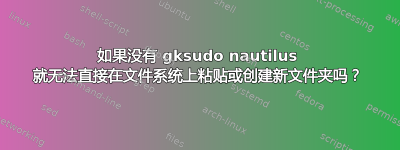 如果没有 gksudo nautilus 就无法直接在文件系统上粘贴或创建新文件夹吗？