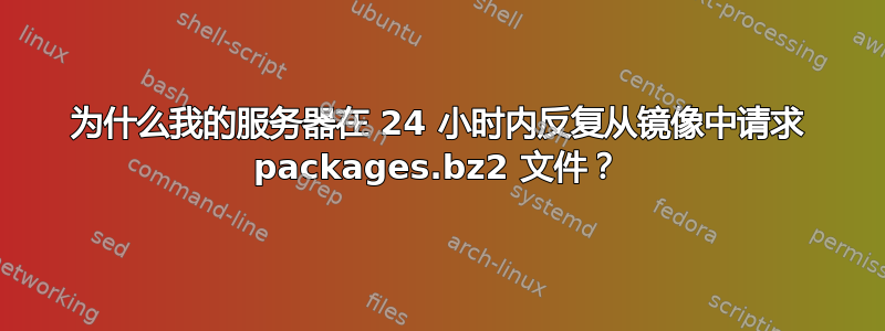 为什么我的服务器在 24 小时内反复从镜像中请求 packages.bz2 文件？