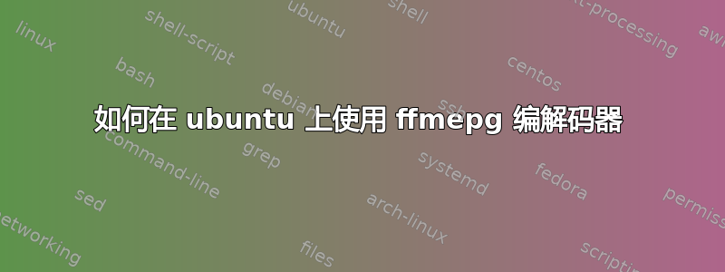 如何在 ubuntu 上使用 ffmepg 编解码器