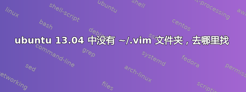 ubuntu 13.04 中没有 ~/.vim 文件夹，去哪里找