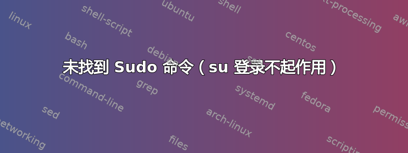 未找到 Sudo 命令（su 登录不起作用）