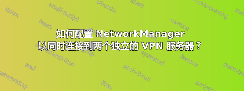 如何配置 NetworkManager 以同时连接到两个独立的 VPN 服务器？