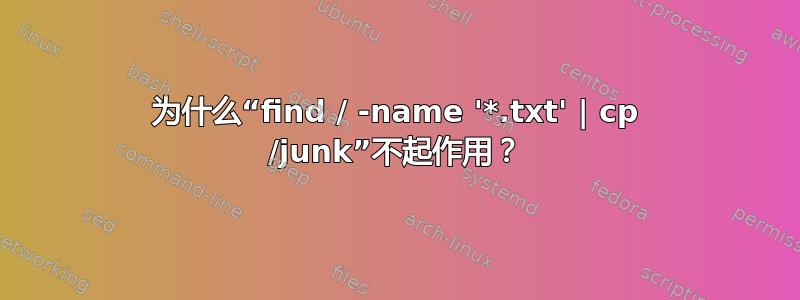 为什么“find / -name '*.txt' | cp /junk”不起作用？