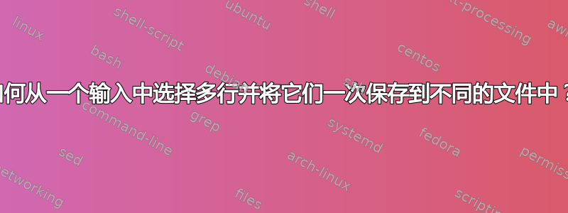 如何从一个输入中选择多行并将它们一次保存到不同的文件中？