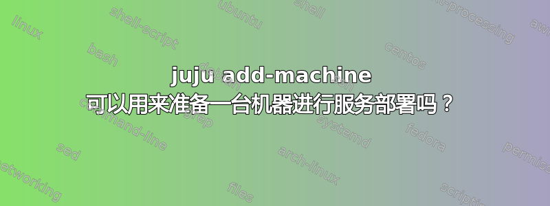 juju add-machine 可以用来准备一台机器进行服务部署吗？