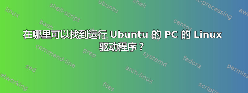 在哪里可以找到运行 Ubuntu 的 PC 的 Linux 驱动程序？