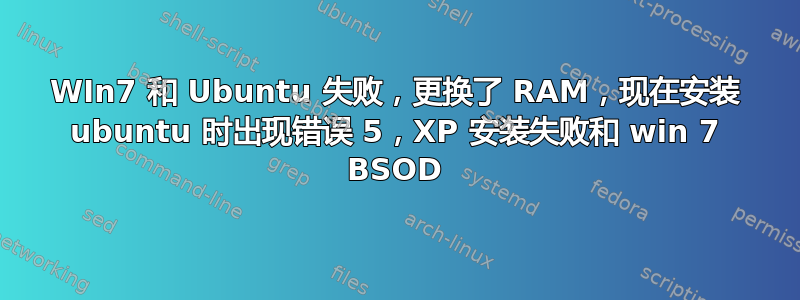 WIn7 和 Ubuntu 失败，更换了 RAM，现在安装 ubuntu 时出现错误 5，XP 安装失败和 win 7 BSOD