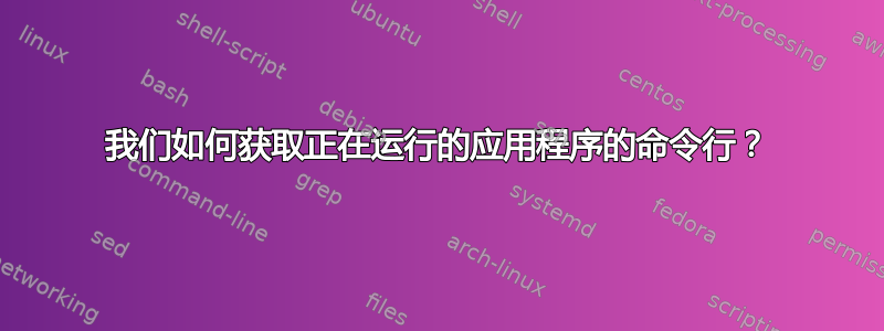 我们如何获取正在运行的应用程序的命令行？