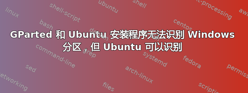 GParted 和 Ubuntu 安装程序无法识别 Windows 分区，但 Ubuntu 可以识别