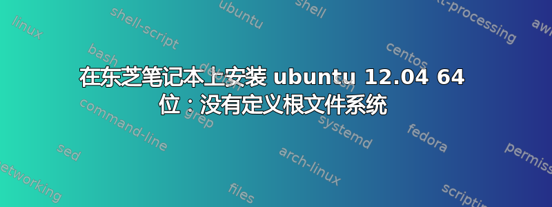 在东芝笔记本上安装 ubuntu 12.04 64 位：没有定义根文件系统