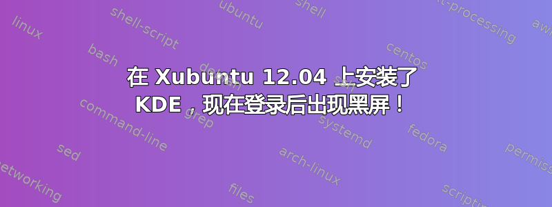 在 Xubuntu 12.04 上安装了 KDE，现在登录后出现黑屏！