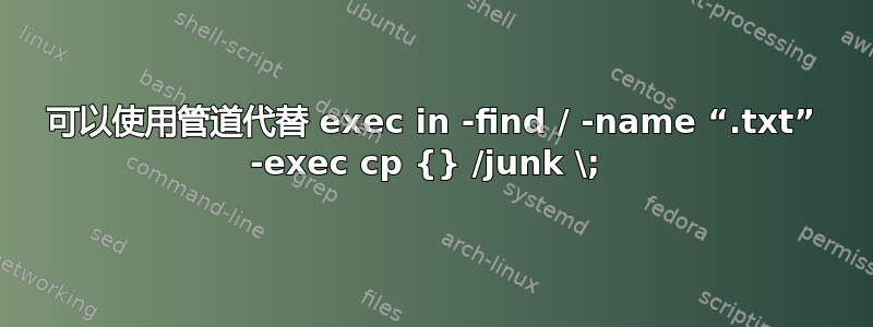 可以使用管道代替 exec in -find / -name “.txt” -exec cp {} /junk \; 