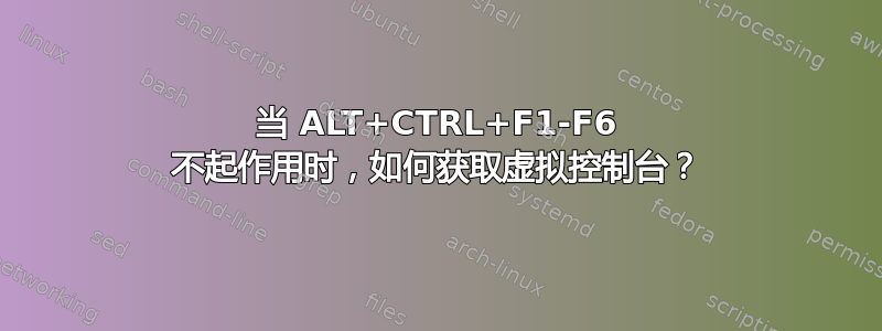 当 ALT+CTRL+F1-F6 不起作用时，如何获取虚拟控制台？