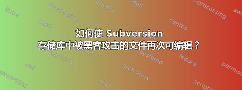 如何使 Subversion 存储库中被黑客攻击的文件再次可编辑？